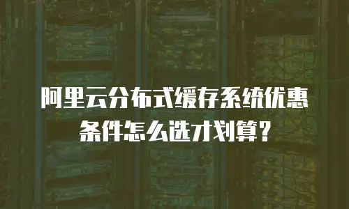 阿里云分布式缓存系统优惠条件怎么选才划算？