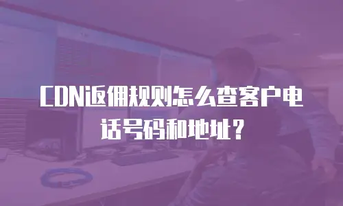 CDN返佣规则怎么查客户电话号码和地址？