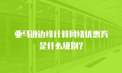 亚马逊边缘计算网络优惠券是什么级别？