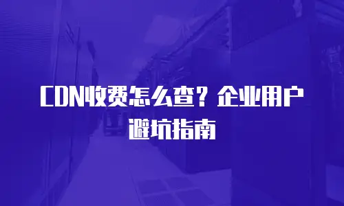 CDN收费怎么查？企业用户避坑指南