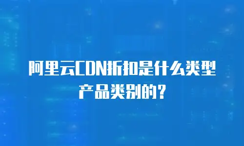 阿里云CDN折扣是什么类型产品类别的？