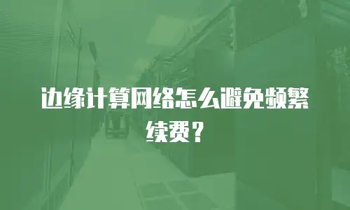 边缘计算网络怎么避免频繁续费？