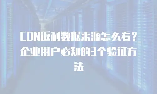 CDN返利数据来源怎么看？企业用户必知的3个验证方法