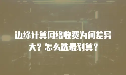 边缘计算网络收费为何差异大？怎么选最划算？