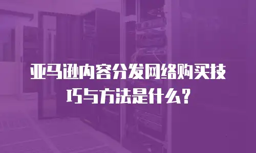 亚马逊内容分发网络购买技巧与方法是什么？
