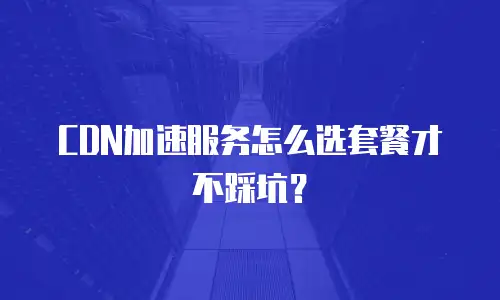CDN加速服务怎么选套餐才不踩坑？