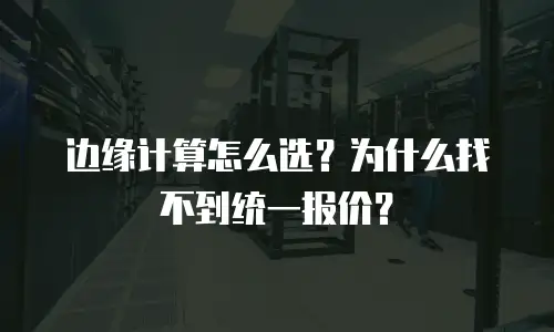 边缘计算怎么选？为什么找不到统一报价？