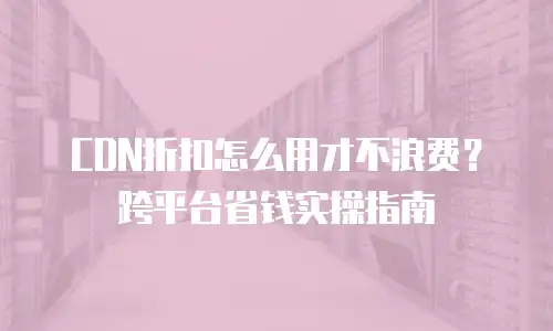CDN折扣怎么用才不浪费？跨平台省钱实操指南