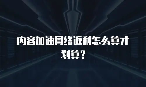 内容加速网络返利怎么算才划算？
