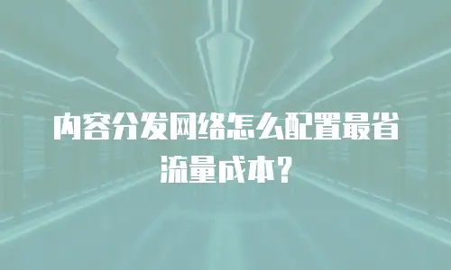 内容分发网络怎么配置最省流量成本？