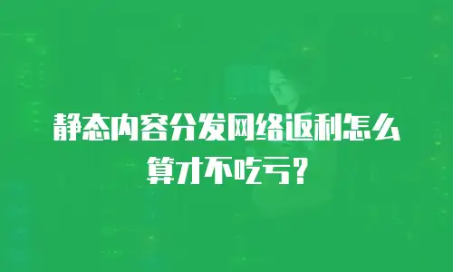 静态内容分发网络返利怎么算才不吃亏？