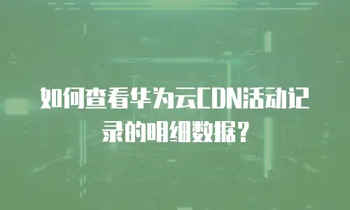 如何查看华为云CDN活动记录的明细数据？