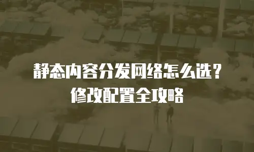 静态内容分发网络怎么选？修改配置全攻略