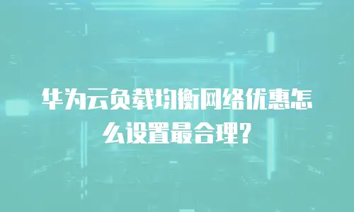 华为云负载均衡网络优惠怎么设置最合理？