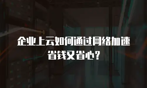 企业上云如何通过网络加速省钱又省心？