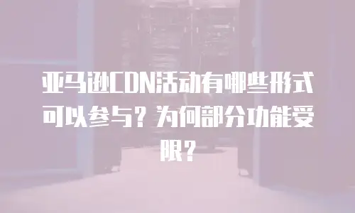 亚马逊CDN活动有哪些形式可以参与？为何部分功能受限？