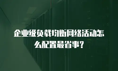 企业级负载均衡网络活动怎么配置最省事？