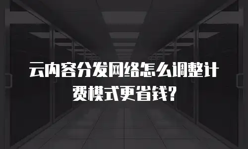 云内容分发网络怎么调整计费模式更省钱？