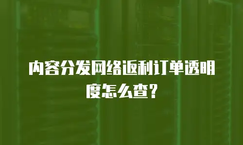 内容分发网络返利订单透明度怎么查？