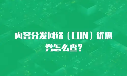 内容分发网络（CDN）优惠券怎么查？