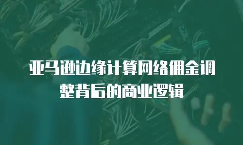 亚马逊边缘计算网络佣金调整背后的商业逻辑