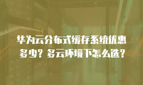 华为云分布式缓存系统优惠多少？多云环境下怎么选？