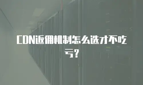 CDN返佣机制怎么选才不吃亏？