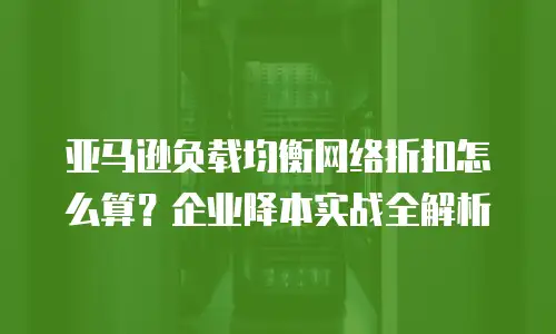 亚马逊负载均衡网络折扣怎么算？企业降本实战全解析