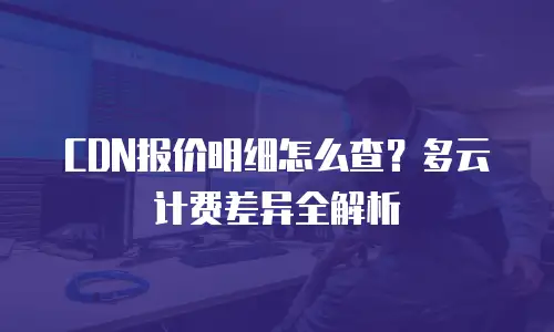 CDN报价明细怎么查？多云计费差异全解析