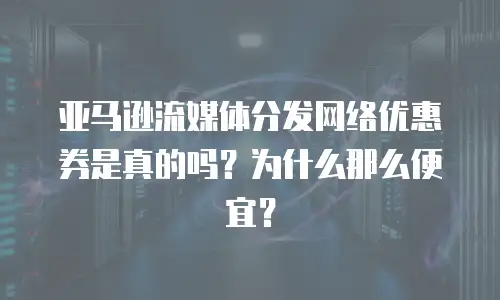 亚马逊流媒体分发网络优惠券是真的吗？为什么那么便宜？