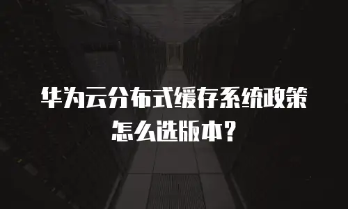 华为云分布式缓存系统政策怎么选版本？