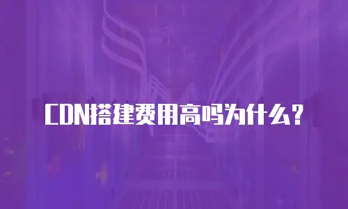 CDN搭建费用高吗为什么？