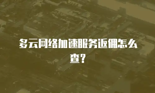 多云网络加速服务返佣怎么查？