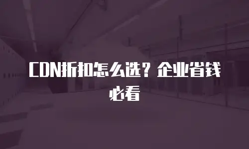 CDN折扣怎么选？企业省钱必看