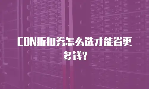 CDN折扣券怎么选才能省更多钱？