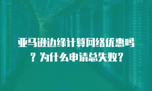 亚马逊边缘计算网络优惠吗？为什么申请总失败？