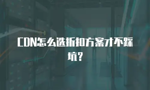 CDN怎么选折扣方案才不踩坑？
