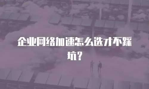 企业网络加速怎么选才不踩坑？