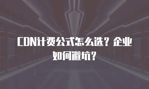 CDN计费公式怎么选？企业如何避坑？