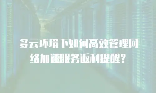 多云环境下如何高效管理网络加速服务返利提醒？