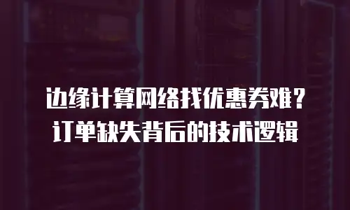 边缘计算网络找优惠券难？订单缺失背后的技术逻辑