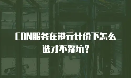 CDN服务在港元计价下怎么选才不踩坑？