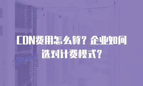 CDN费用怎么算？企业如何选对计费模式？