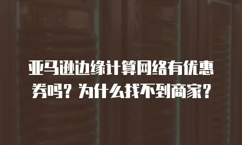 亚马逊边缘计算网络有优惠券吗？为什么找不到商家？