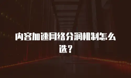 内容加速网络分润机制怎么选？