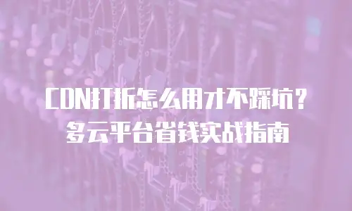 CDN打折怎么用才不踩坑？多云平台省钱实战指南
