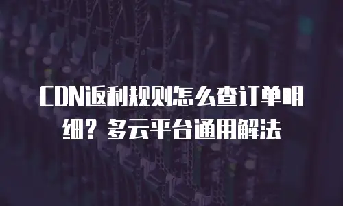 CDN返利规则怎么查订单明细？多云平台通用解法