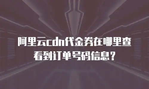 阿里云cdn代金券在哪里查看到订单号码信息？