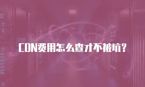 CDN费用怎么查才不被坑？