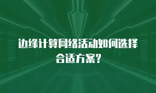 边缘计算网络活动如何选择合适方案？